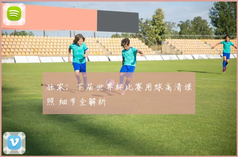 独家：下届世界杯比赛用球高清谍照 细节全解析