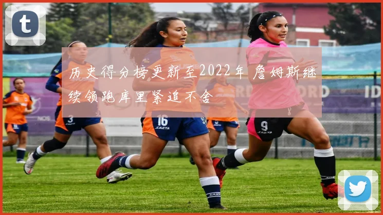 历史得分榜更新至2022年 詹姆斯继续领跑库里紧追不舍