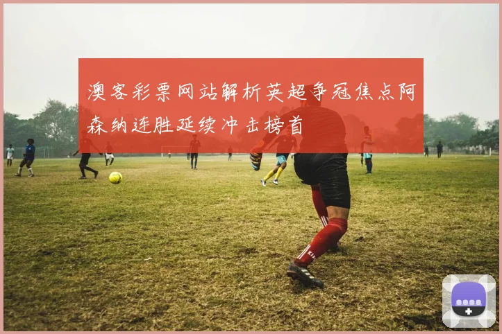 澳客彩票网站解析英超争冠焦点阿森纳连胜延续冲击榜首