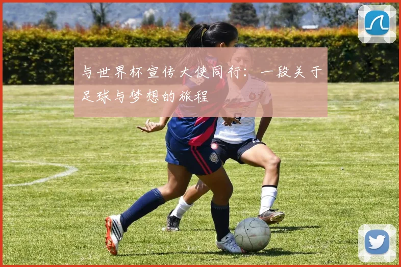 与世界杯宣传大使同行：一段关于足球与梦想的旅程