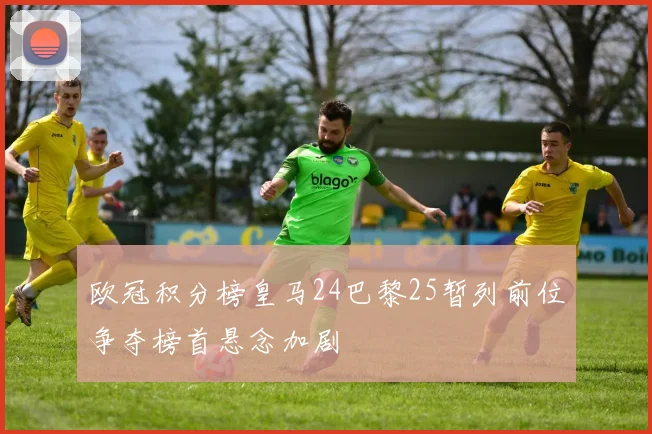 欧冠积分榜皇马24巴黎25暂列前位争夺榜首悬念加剧