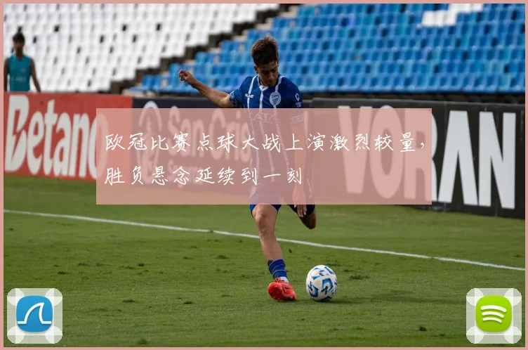 欧冠比赛点球大战上演激烈较量，胜负悬念延续到一刻
