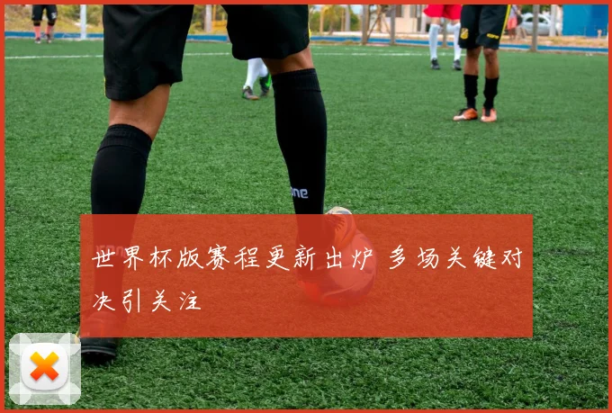世界杯版赛程更新出炉 多场关键对决引关注