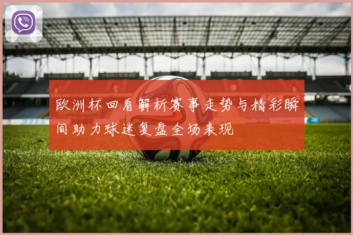 欧洲杯回看解析赛事走势与精彩瞬间助力球迷复盘全场表现
