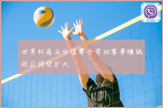 世界杯商业价值攀升带动赛事赚钱效应持续扩大
