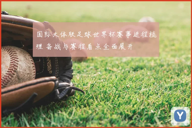 国际大体联足球世界杯赛事进程梳理 备战与赛程看点全面展开