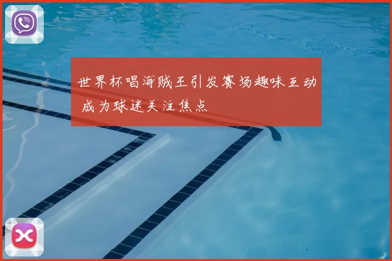 世界杯唱海贼王引发赛场趣味互动 成为球迷关注焦点