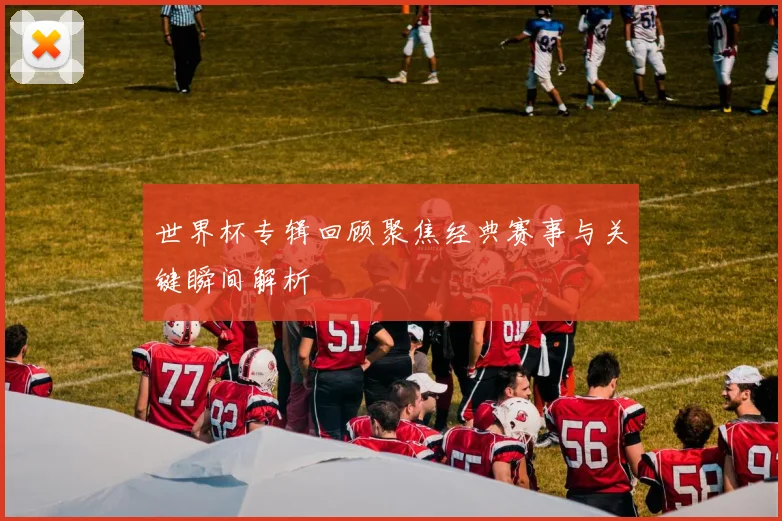 世界杯专辑回顾聚焦经典赛事与关键瞬间解析