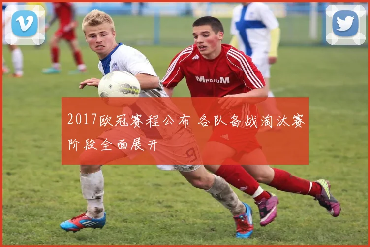 2017欧冠赛程公布 各队备战淘汰赛阶段全面展开