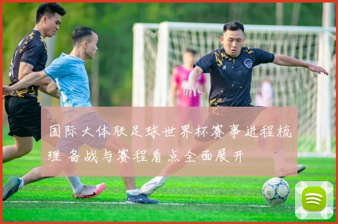 国际大体联足球世界杯赛事进程梳理 备战与赛程看点全面展开
