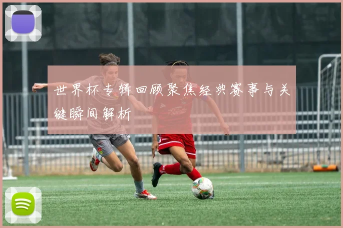 世界杯专辑回顾聚焦经典赛事与关键瞬间解析