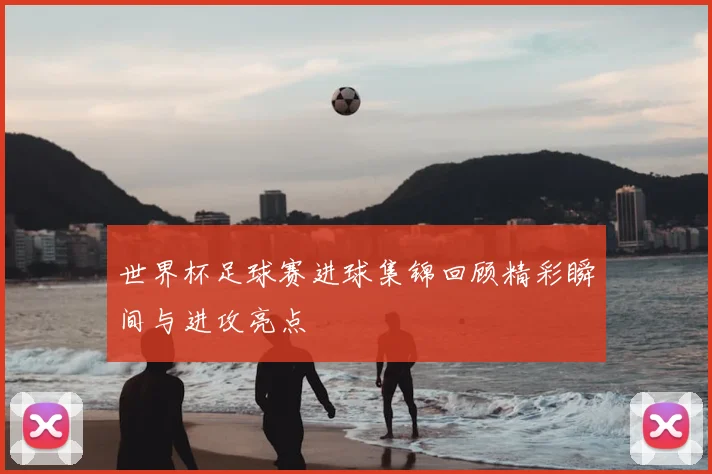 世界杯足球赛进球集锦回顾精彩瞬间与进攻亮点