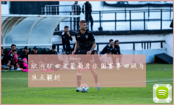 欧洲杯回放葡萄牙法国赛事回顾与焦点解析