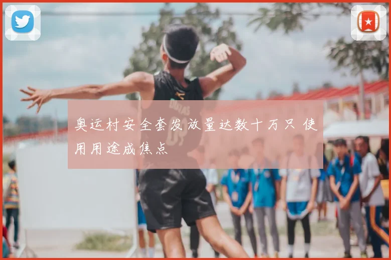 奥运村安全套发放量达数十万只 使用用途成焦点