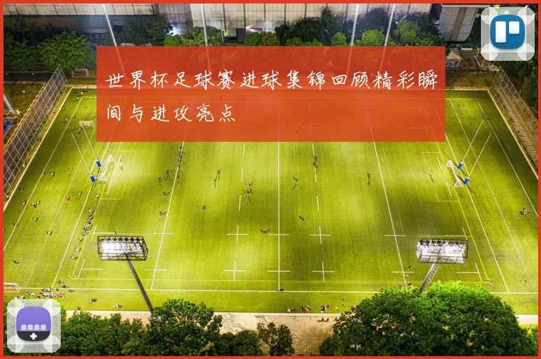 世界杯足球赛进球集锦回顾精彩瞬间与进攻亮点