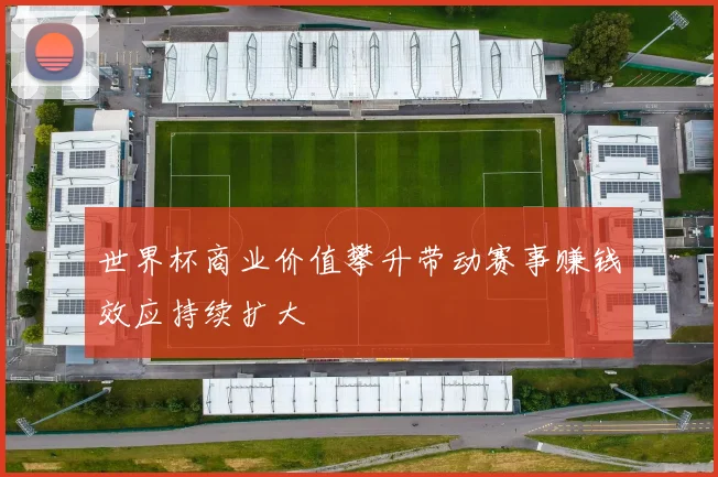 世界杯商业价值攀升带动赛事赚钱效应持续扩大