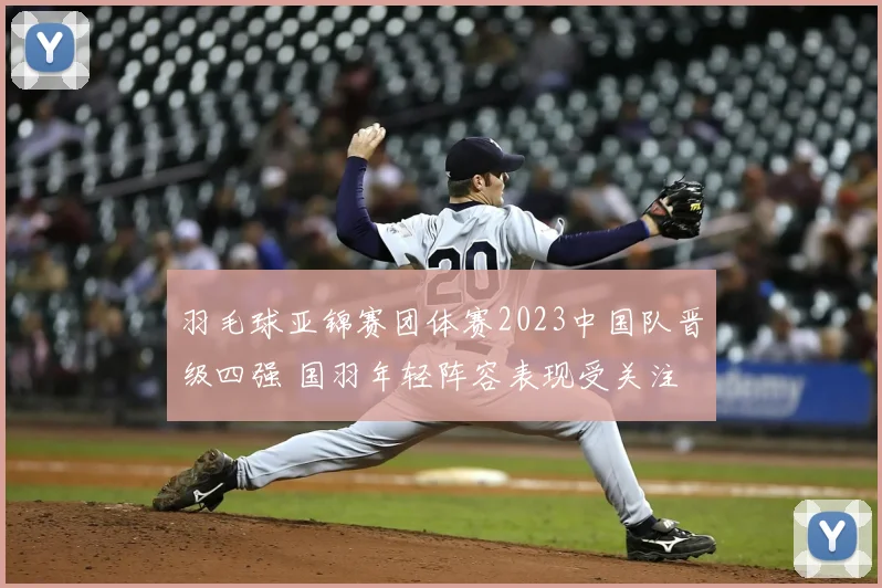 羽毛球亚锦赛团体赛2023中国队晋级四强 国羽年轻阵容表现受关注