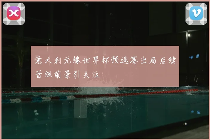 意大利无缘世界杯预选赛出局后续晋级前景引关注