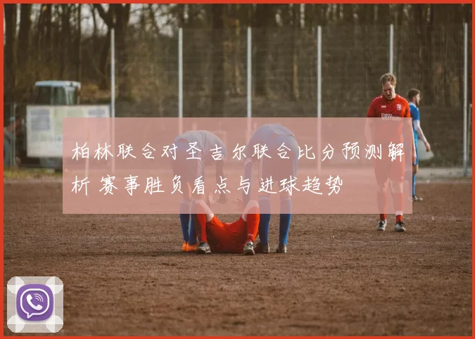 柏林联合对圣吉尔联合比分预测解析 赛事胜负看点与进球趋势
