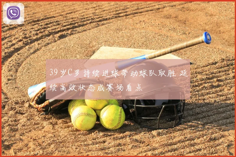 39岁C罗持续进球带动球队取胜 延续高效状态成赛场看点
