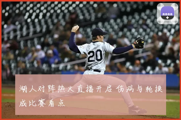 湖人对阵热火直播开启 伤病与轮换成比赛看点