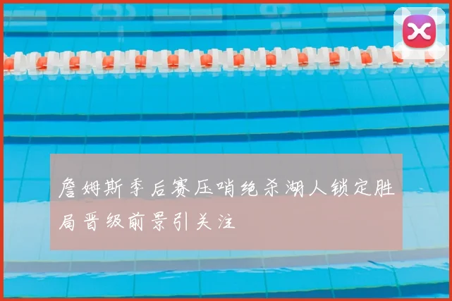 詹姆斯季后赛压哨绝杀湖人锁定胜局晋级前景引关注