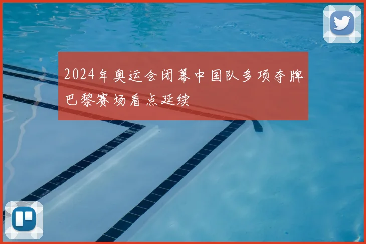 2024年奥运会闭幕中国队多项夺牌巴黎赛场看点延续