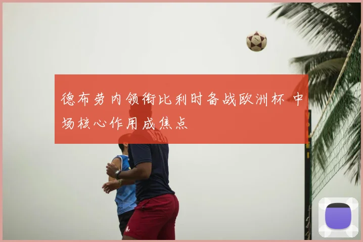 德布劳内领衔比利时备战欧洲杯 中场核心作用成焦点