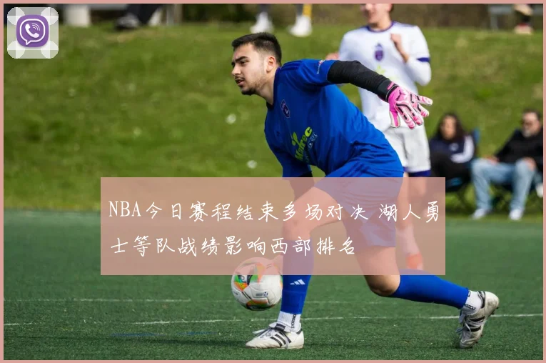 NBA今日赛程结束多场对决 湖人勇士等队战绩影响西部排名