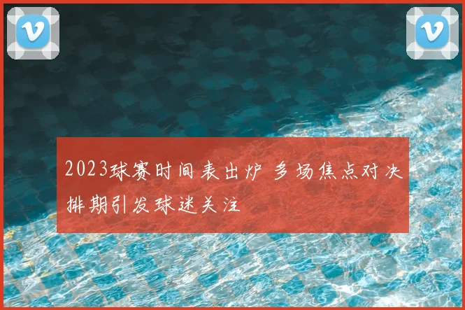 2023球赛时间表出炉 多场焦点对决排期引发球迷关注