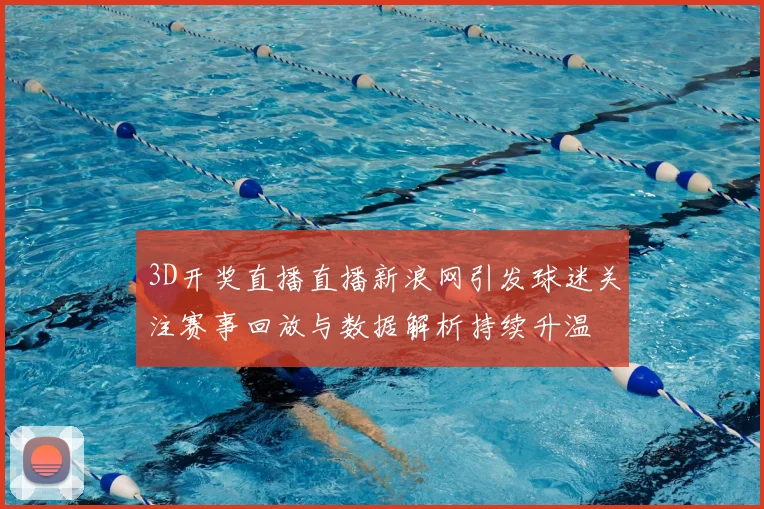 3D开奖直播直播新浪网引发球迷关注赛事回放与数据解析持续升温