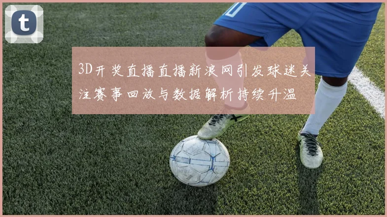 3D开奖直播直播新浪网引发球迷关注赛事回放与数据解析持续升温