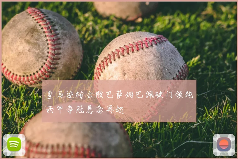 皇马逆转击败巴萨姆巴佩破门领跑西甲争冠悬念再起