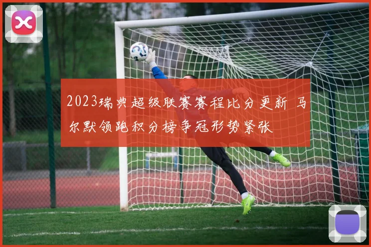 2023瑞典超级联赛赛程比分更新 马尔默领跑积分榜争冠形势紧张