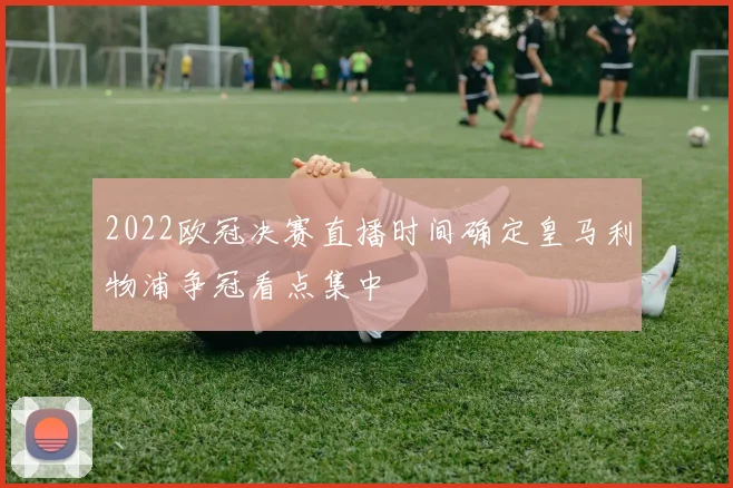 2022欧冠决赛直播时间确定皇马利物浦争冠看点集中