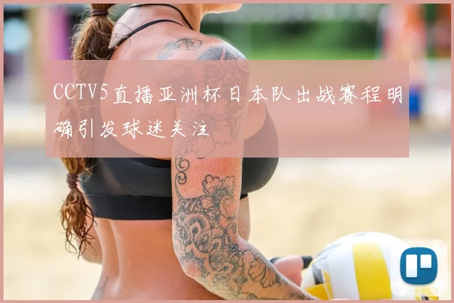 CCTV5直播亚洲杯日本队出战赛程明确引发球迷关注