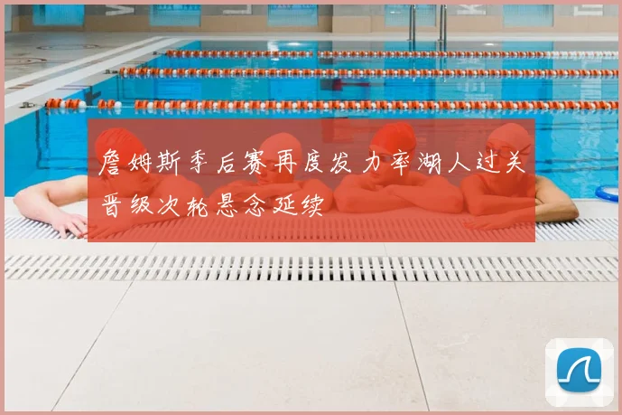 詹姆斯季后赛再度发力率湖人过关晋级次轮悬念延续