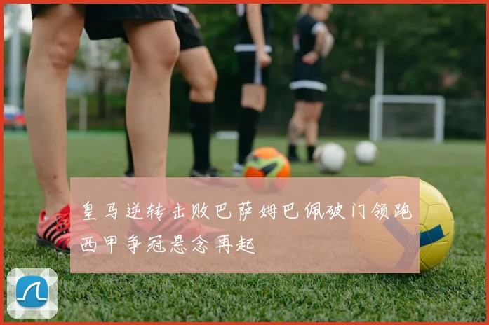 皇马逆转击败巴萨姆巴佩破门领跑西甲争冠悬念再起