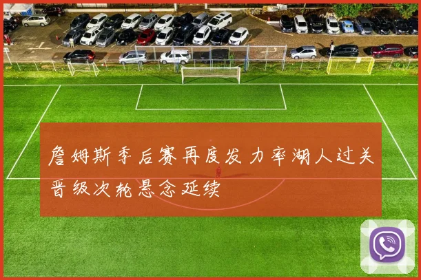 詹姆斯季后赛再度发力率湖人过关晋级次轮悬念延续