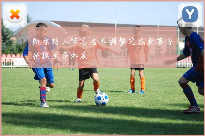 凯尔特人阵容名单调整完成新赛季轮换竞争加剧