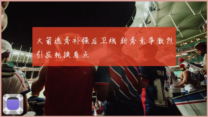 火箭选秀补强后卫线 新秀竞争激烈引发轮换看点