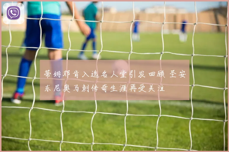 蒂姆邓肯入选名人堂引发回顾 圣安东尼奥马刺传奇生涯再受关注