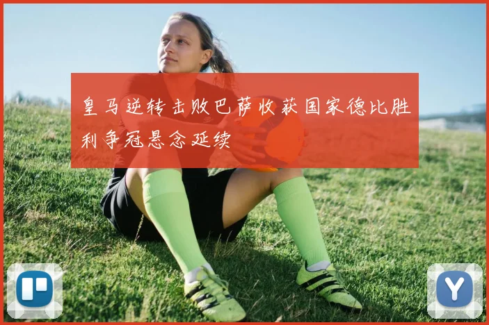 皇马逆转击败巴萨收获国家德比胜利争冠悬念延续