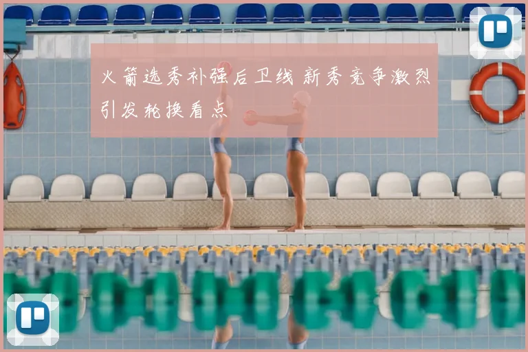 火箭选秀补强后卫线 新秀竞争激烈引发轮换看点