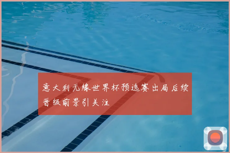 意大利无缘世界杯预选赛出局后续晋级前景引关注