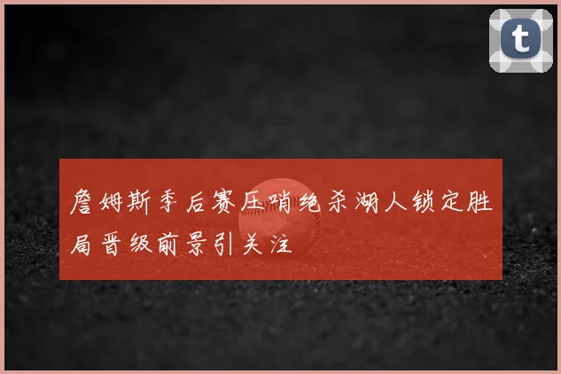 詹姆斯季后赛压哨绝杀湖人锁定胜局晋级前景引关注