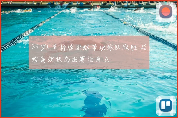 39岁C罗持续进球带动球队取胜 延续高效状态成赛场看点