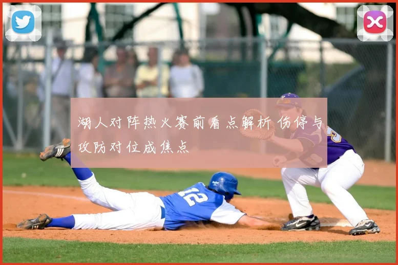 湖人对阵热火赛前看点解析 伤停与攻防对位成焦点